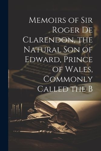 Cover image for Memoirs of Sir Roger de Clarendon, the Natural Son of Edward, Prince of Wales, Commonly Called the B