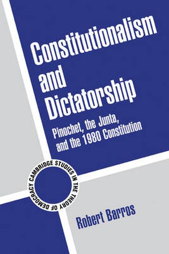 Cover image for Constitutionalism and Dictatorship: Pinochet, the Junta, and the 1980 Constitution