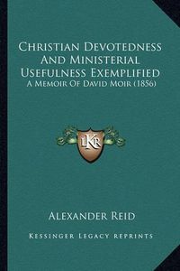 Cover image for Christian Devotedness and Ministerial Usefulness Exemplified: A Memoir of David Moir (1856)