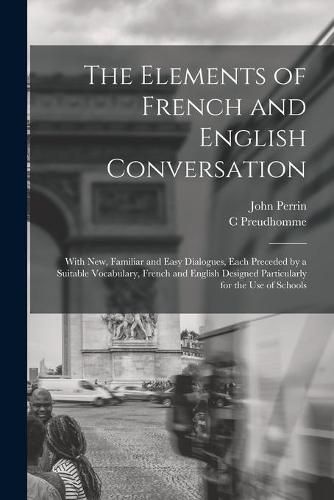 Cover image for The Elements of French and English Conversation [microform]: With New, Familiar and Easy Dialogues, Each Preceded by a Suitable Vocabulary, French and English Designed Particularly for the Use of Schools