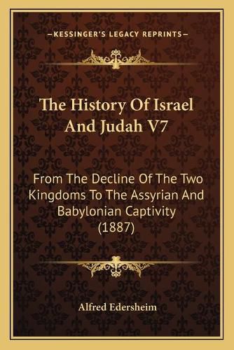 The History of Israel and Judah V7: From the Decline of the Two Kingdoms to the Assyrian and Babylonian Captivity (1887)