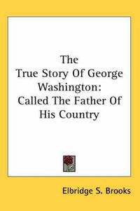 Cover image for The True Story of George Washington: Called the Father of His Country