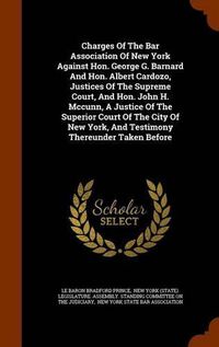 Cover image for Charges of the Bar Association of New York Against Hon. George G. Barnard and Hon. Albert Cardozo, Justices of the Supreme Court, and Hon. John H. McCunn, a Justice of the Superior Court of the City of New York, and Testimony Thereunder Taken Before