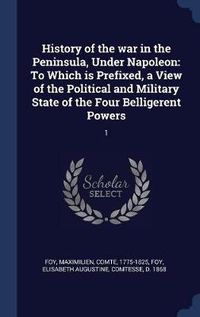 Cover image for History of the War in the Peninsula, Under Napoleon: To Which Is Prefixed, a View of the Political and Military State of the Four Belligerent Powers: 1