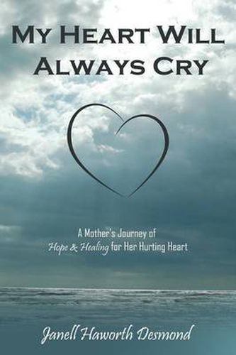 Cover image for My Heart Will Always Cry: A Mother's Journey of Hope and Healing for Her Hurting Heart