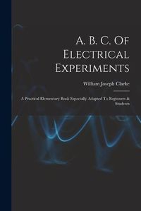 Cover image for A. B. C. Of Electrical Experiments