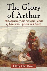 Cover image for The Glory of Arthur: The Legendary King in Epic Poems of Layamon, Spenser and Blake