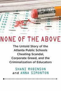 Cover image for None of the Above: The Untold Story of the Atlanta Public Schools Cheating Scandal, Corporate Greed, and the Criminalization of Educators