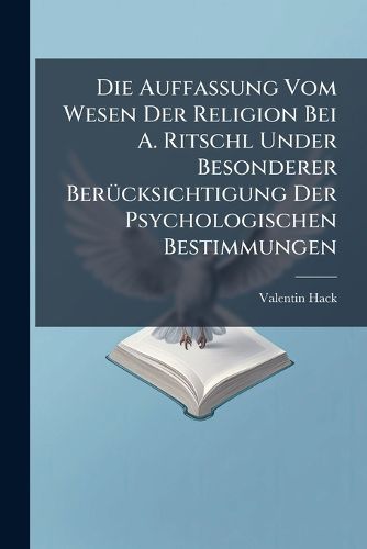 Cover image for Die Auffassung Vom Wesen Der Religion Bei A. Ritschl Under Besonderer Bercksichtigung Der Psychologischen Bestimmungen: Darstellung Und Beurteilung ...