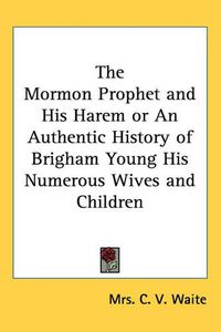 Cover image for The Mormon Prophet and His Harem or An Authentic History of Brigham Young His Numerous Wives and Children