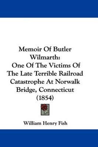 Cover image for Memoir Of Butler Wilmarth: One Of The Victims Of The Late Terrible Railroad Catastrophe At Norwalk Bridge, Connecticut (1854)