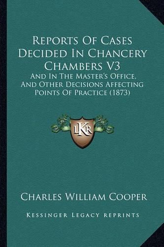 Reports of Cases Decided in Chancery Chambers V3: And in the Master's Office, and Other Decisions Affecting Points of Practice (1873)