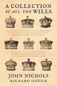 Cover image for A Collection of All the Wills, Now Known to Be Extant, of the Kings and Queens of England, Princes and Princesses of Wales, and Every Branch of the ... to That of Henry the Seventh Exclusive