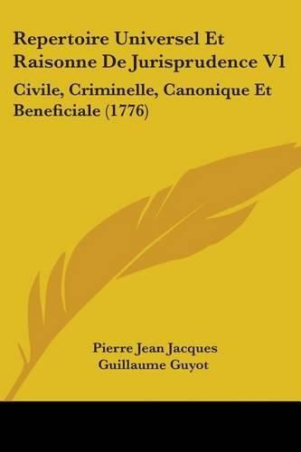 Repertoire Universel Et Raisonne de Jurisprudence V1: Civile, Criminelle, Canonique Et Beneficiale (1776)