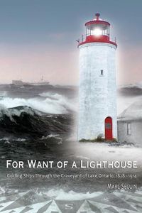 Cover image for For Want of A Lighthouse: Guiding Ships Through the Graveyard of Lake Ontario 1828-1914
