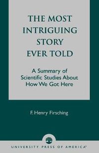 Cover image for The Most Intriguing Story Ever Told: A Summary of Scientific Studies About How We Got Here