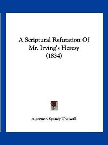 Cover image for A Scriptural Refutation of Mr. Irving's Heresy (1834)