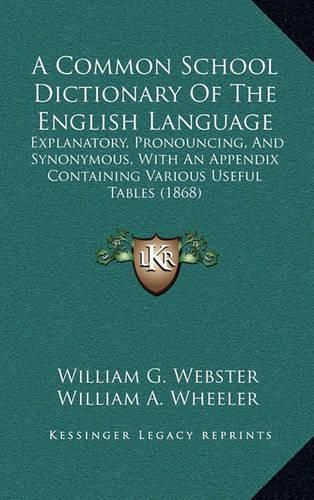 Cover image for A Common School Dictionary of the English Language: Explanatory, Pronouncing, and Synonymous, with an Appendix Containing Various Useful Tables (1868)