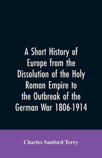 Cover image for A Short History of Europe from the Dissolution of the Holy Roman Empire to the Outbreak of the German War 1806-1914