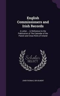 Cover image for English Commissioners and Irish Records: A Letter ... in Reference to the Publication of the Calendar of the Patent and Close Rolls of Ireland