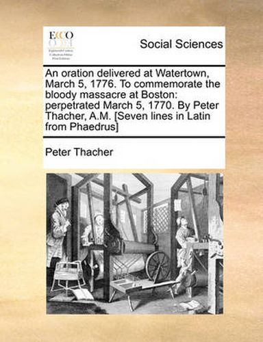 Cover image for An Oration Delivered at Watertown, March 5, 1776. to Commemorate the Bloody Massacre at Boston: Perpetrated March 5, 1770. by Peter Thacher, A.M. [Seven Lines in Latin from Phaedrus]