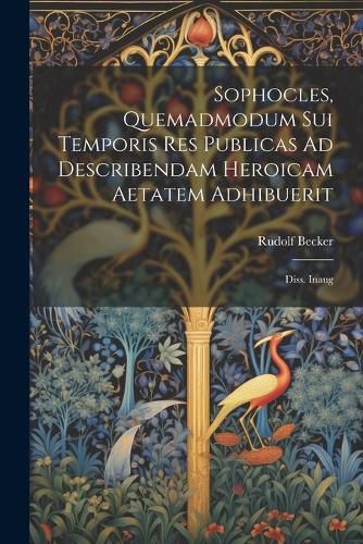 Cover image for Sophocles, Quemadmodum Sui Temporis Res Publicas Ad Describendam Heroicam Aetatem Adhibuerit