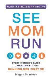 Cover image for See Mom Run: Every Mother's Guide to Getting Fit and Running Her First 5K
