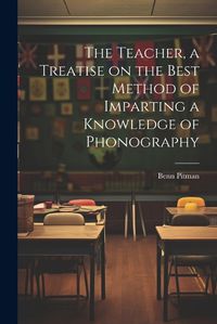 Cover image for The Teacher, a Treatise on the Best Method of Imparting a Knowledge of Phonography