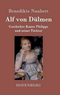 Cover image for Alf von Dulmen: Geschichte Kaiser Philipps und seiner Toechter Aus den ersten Zeiten der heimlichen Gerichte