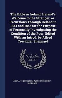 Cover image for The Bible in Ireland; Ireland's Welcome to the Stranger, or Excursions Through Ireland in 1844 and 1845 for the Purpose of Personally Investigating the Condition of the Poor. Edited with an Introd. by Alfred Tresidder Sheppard