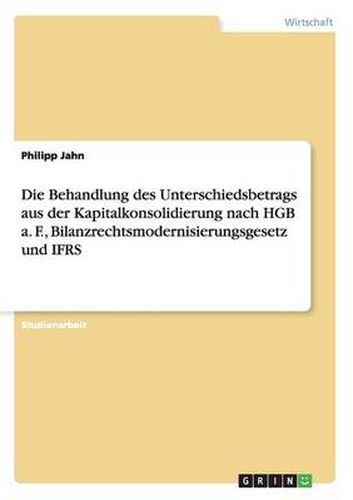 Cover image for Die Behandlung des Unterschiedsbetrags aus der Kapitalkonsolidierung nach HGB a. F., Bilanzrechtsmodernisierungsgesetz und IFRS