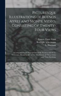 Cover image for Picturesque Illustrations of Buenos Ayres and Monte Video, Consisting of Twenty-four Views: Accompanied With Descriptions of the Scenery and of the Costumes, Manners, &c. of the Inhabitants of Those Cities and Their Environs