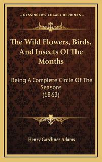 Cover image for The Wild Flowers, Birds, and Insects of the Months: Being a Complete Circle of the Seasons (1862)