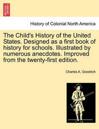 Cover image for The Child's History of the United States. Designed as a first book of history for schools. Illustrated by numerous anecdotes. Improved from the twenty-first edition.