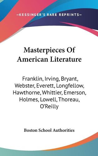 Cover image for Masterpieces of American Literature: Franklin, Irving, Bryant, Webster, Everett, Longfellow, Hawthorne, Whittier, Emerson, Holmes, Lowell, Thoreau, O'Reilly