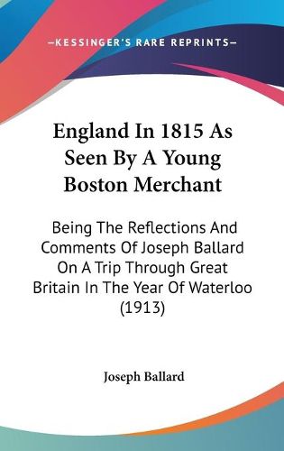 Cover image for England in 1815 as Seen by a Young Boston Merchant: Being the Reflections and Comments of Joseph Ballard on a Trip Through Great Britain in the Year of Waterloo (1913)