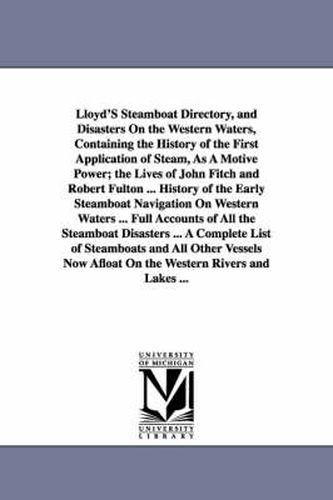 Lloyd'S Steamboat Directory, and Disasters On the Western Waters, Containing the History of the First Application of Steam, As A Motive Power; the Lives of John Fitch and Robert Fulton ... History of the Early Steamboat Navigation On Western Waters ... Ful