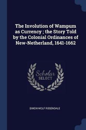 The Involution of Wampum as Currency; The Story Told by the Colonial Ordinances of New-Netherland, 1641-1662