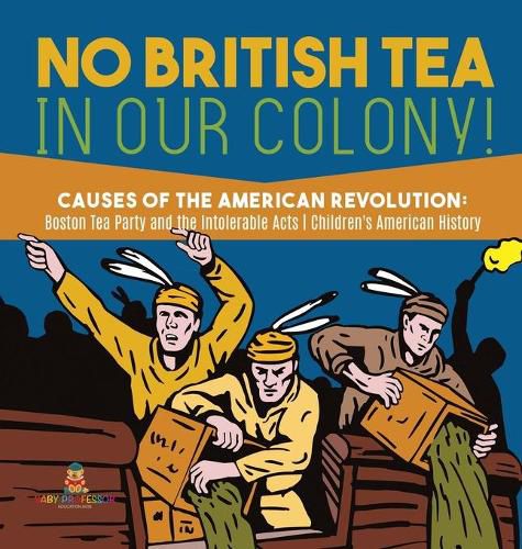 Cover image for No British Tea in Our Colony! Causes of the American Revolution: Boston Tea Party and the Intolerable Acts History Grade 4 Children's American History