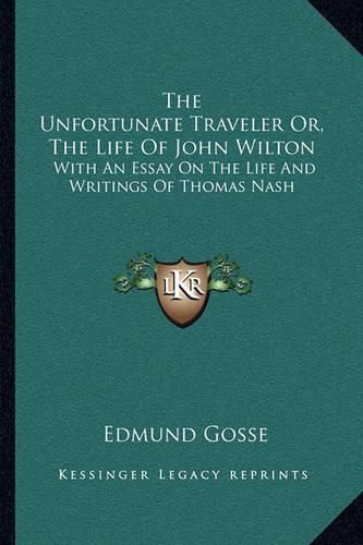 The Unfortunate Traveler Or, the Life of John Wilton: With an Essay on the Life and Writings of Thomas Nash