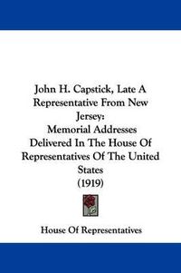 Cover image for John H. Capstick, Late a Representative from New Jersey: Memorial Addresses Delivered in the House of Representatives of the United States (1919)