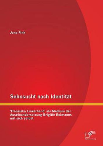Sehnsucht nach Identitat - 'Franziska Linkerhand' als Medium der Auseinandersetzung Brigitte Reimanns mit sich selbst