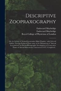 Cover image for Descriptive Zoopraxography; or, the Science of Animal Locomotion Made Popular: With Selected Outline Tracings Reduced From Some of the Illustrations of Animal Locomotion an Electro-photographic Investigation of Consecutive Phases of Animal...