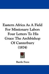 Cover image for Eastern Africa As A Field For Missionary Labor: Four Letters To His Grace The Archbishop Of Canterbury (1874)