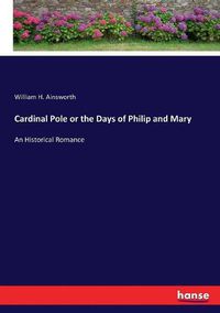 Cover image for Cardinal Pole or the Days of Philip and Mary: An Historical Romance