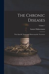 Cover image for The Chronic Diseases; Their Specific Nature and Homoeopathic Treatment; Volume 1