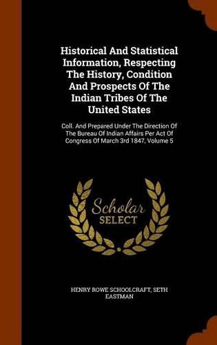 Historical and Statistical Information, Respecting the History, Condition and Prospects of the Indian Tribes of the United States: Coll. and Prepared Under the Direction of the Bureau of Indian Affairs Per Act of Congress of March 3rd 1847, Volume 5