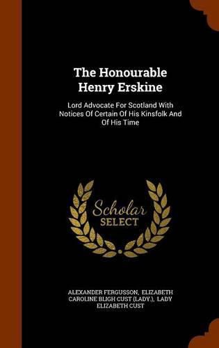 The Honourable Henry Erskine: Lord Advocate for Scotland with Notices of Certain of His Kinsfolk and of His Time