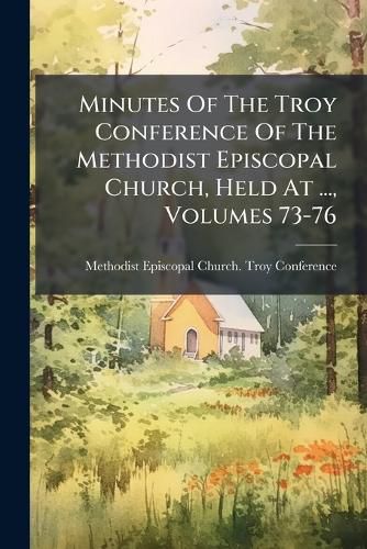 Cover image for Minutes of the Troy Conference of the Methodist Episcopal Church, Held at ..., Volumes 73-76...