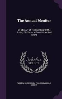 Cover image for The Annual Monitor ...: Or, Obituary of the Members of the Society of Friends in Great Britain and Ireland